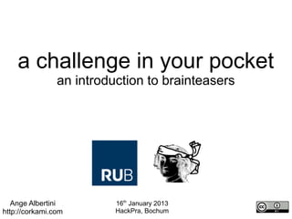 a challenge in your pocket
                an introduction to brainteasers




   Ange Albertini         16th January 2013
http://corkami.com        HackPra, Bochum
 
