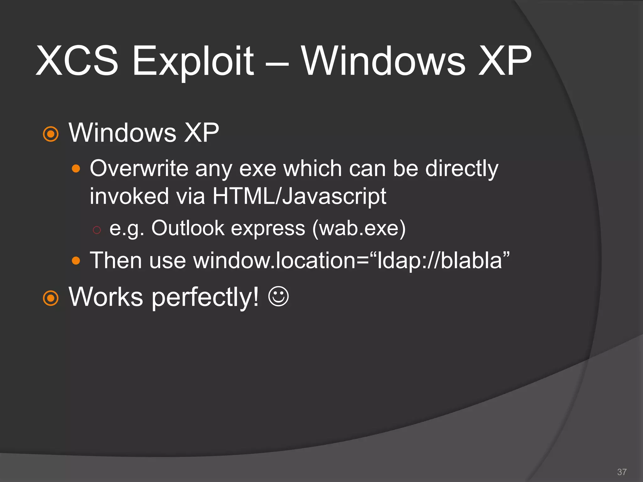 XCS Exploit – Windows XP
 Windows XP
 Overwrite any exe which can be directly
invoked via HTML/Javascript
○ e.g. Outlook express (wab.exe)
 Then use window.location=“ldap://blabla”
 Works perfectly! 
37
 