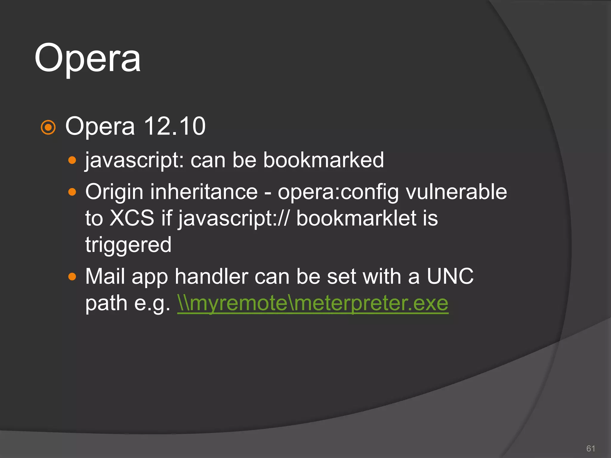 Opera
 Opera 12.10
 javascript: can be bookmarked
 Origin inheritance - opera:config vulnerable
to XCS if javascript:// bookmarklet is
triggered
 Mail app handler can be set with a UNC
path e.g. myremotemeterpreter.exe
61
 