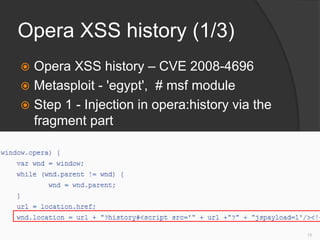 Opera XSS history (1/3)
 Opera XSS history – CVE 2008-4696
 Metasploit - 'egypt', # msf module
 Step 1 - Injection in opera:history via the
fragment part
15
 