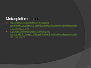 Metasploit modules
 https://github.com/malerisch/metasploit-
framework/blob/maxthon3/modules/exploits/windows/browser/maxt
hon_history_xcs.rb
 https://github.com/malerisch/metasploit-
framework/blob/maxthon3/modules/exploits/windows/browser/maxt
hon_rss_xcs.rb
39
 