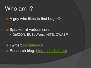 Who am I?
 A guy who likes to find bugs 
 Speaker at various cons:
 DefCON, EUSecWest, HITB, OWASP
 Twitter: @malerisch
 Research blog: blog.malerisch.net
2
 