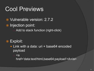 Cool Previews
 Vulnerable version: 2.7.2
 Injection point:
○ Add to stack function (right-click)
 Exploit:
 Link with a data: uri + base64 encoded
payload
○ <a
href=‘data:text/html,base64;payload’>A</a>
20
 