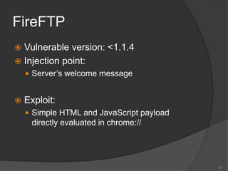 FireFTP
 Vulnerable version: <1.1.4
 Injection point:
 Server’s welcome message
 Exploit:
 Simple HTML and JavaScript payload
directly evaluated in chrome://
23
 