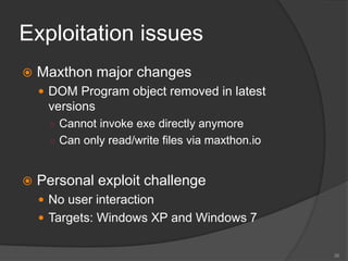 Exploitation issues
 Maxthon major changes
 DOM Program object removed in latest
versions
○ Cannot invoke exe directly anymore
○ Can only read/write files via maxthon.io
 Personal exploit challenge
 No user interaction
 Targets: Windows XP and Windows 7
36
 