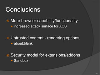 Conclusions
 More browser capability/functionality
 increased attack surface for XCS
 Untrusted content - rendering options
 about:blank
 Security model for extensions/addons
 Sandbox
65
 