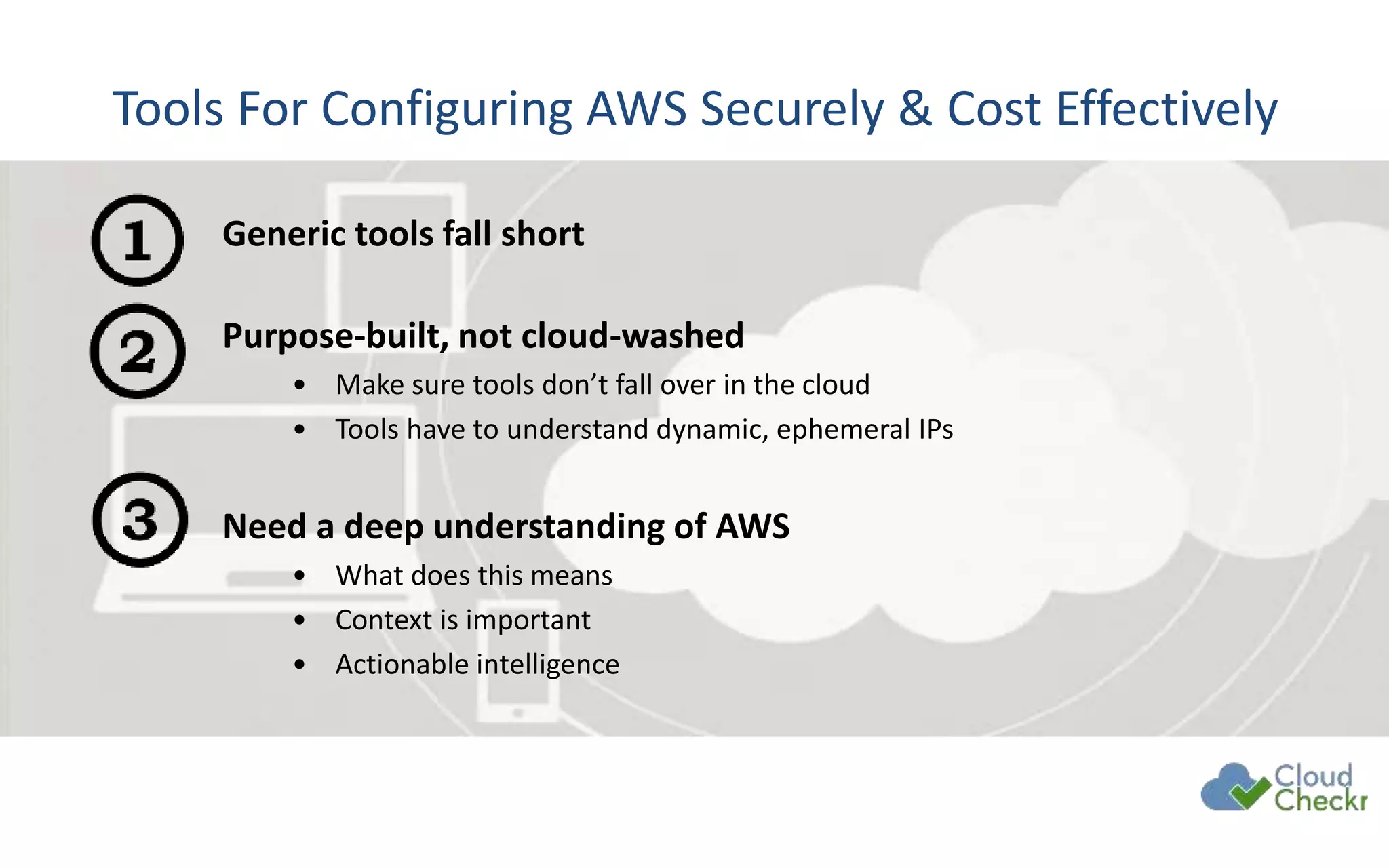 Tools For Configuring AWS Securely & Cost Effectively
Generic tools fall short
Purpose-built, not cloud-washed
• Make sure tools don’t fall over in the cloud
• Tools have to understand dynamic, ephemeral IPs
Need a deep understanding of AWS
• What does this means
• Context is important
• Actionable intelligence
 