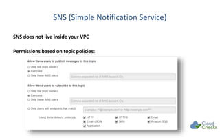 SNS (Simple Notification Service)
SNS does not live inside your VPC
Permissions based on topic policies:
 