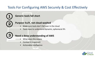 Tools For Configuring AWS Securely & Cost Effectively
Generic tools fall short
Purpose-built, not cloud-washed
• Make sure tools don’t fall over in the cloud
• Tools have to understand dynamic, ephemeral IPs
Need a deep understanding of AWS
• What does this means
• Context is important
• Actionable intelligence
 