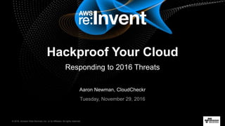 © 2016, Amazon Web Services, Inc. or its Affiliates. All rights reserved.
Aaron Newman, CloudCheckr
Tuesday, November 29, 2016
Hackproof Your Cloud
Responding to 2016 Threats
 