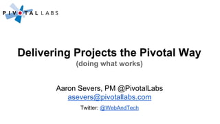 Delivering Projects the Pivotal Way
(doing what works)
Aaron Severs, PM @PivotalLabs
asevers@pivotallabs.com
Twitter: @WebAndTech

 