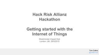 Westminster Impact Hub
London, UK. 29/5/2015
Hack Risk Allianz
Hackathon
Getting started with the
Internet of Things
Tom Collins
@snillocmot
 