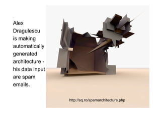 .

Alex
Dragulescu
is making
automatically
generated
architecture -
his data input
are spam
emails.

                 http://sq.ro/spamarchitecture.php
 