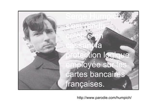 Serge Humpich
s'est rendu
célèbre en
cassant la
protection logique
employée sur les
cartes bancaires
françaises.
   http://www.parodie.com/humpich/
 