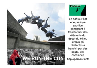 Le parkour est
   une pratique
      sportive
   consistant à
 transformer des
   éléments du
 décor du milieu
     urbain en
    obstacles à
 franchir par des
    sauts, des
    escalades
http://parkour.net/
 
