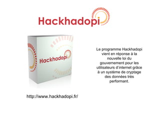 Le programme Hackhadopi
                                vient en réponse à la
                                    nouvelle loi du
                              gouvernement pour les
                            utilisateurs d’internet grâce
                             à un système de cryptage
                                  des données très
                                     performant.



http://www.hackhadopi.fr/
 