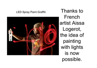 LED Spray Paint Graffiti   Thanks to
                             French
                           artist Aissa
                            Logerot,
                           the idea of
                             painting
                            with lights
                              is now
                            possible.
 