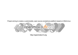 Project aiming to create a customizable, open source smartphone platform based on GNU/Linux




                                http://openmoko-fr.org
 