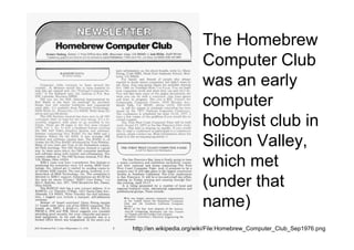 The Homebrew
                        Computer Club
                        was an early
                        computer
                        hobbyist club in
                        Silicon Valley,
                        which met
                        (under that
                        name)
                        françaises.
http://en.wikipedia.org/wiki/File:Homebrew_Computer_Club_Sep1976.png
 
