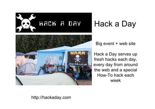 Hack a Day

                       Big event + web site

                      Hack a Day serves up
                      fresh hacks each day,
                      every day from around
                      the web and a special
                        How-To hack each
                              week


http://hackaday.com
 