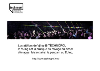 Les atéliers de Vjing @ TECHNOPOL
le VJing est la pratique du mixage en direct
d’images, faisant ainsi le pendant au DJing,

           http://www.technopol.net/
 