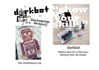 dorkbot
                           Ateliers style bric a brac pour
                             fabriquer plein de choses


http://dorkbotparis.org/
 