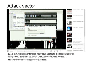Attack vector




p3Lo et Xylitol présentent les nouveaux vecteurs d'attaque autour du
navigateur. Et le font de facon didactique avec des videos…
http://attackvector.lescigales.org/videos/
 