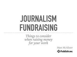 JOURNALISM
FUNDRAISING
Things to consider
when raising money
for your work
Matt McAlister
 
