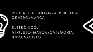 R O U P A : C A T E G O R I A + A T R I B U T O S +
G Ê N E R O + M A R C A
E L E T R Ô N I C O :
A T R I B U T O + M A R C A + C A T E G O R I A +
N º D O M O D E L O
 
