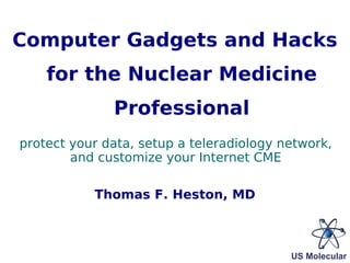 Thomas F. Heston, MD protect your data, setup a teleradiology network, and customize your Internet CME Computer Gadgets and Hacks for the Nuclear Medicine Professional 