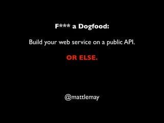 F*** a Dogfood:

Build your web service on a public API.

             OR ELSE.




             @mattlemay
 