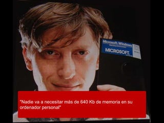 "Nadie va a necesitar más de 640 Kb de memoria en su
ordenador personal"
 