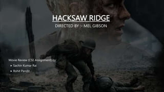 HACKSAW RIDGE
DIRECTED BY :- MEL GIBSON
Movie Review (CSE Assignment) by:
 Sachin Kumar Rai
 Rohit Pandit
 