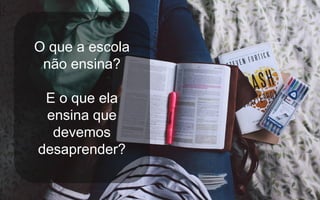 O que a escola
não ensina?
E o que ela
ensina que
devemos
desaprender?
 