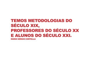 TEMOS METODOLOGIAS DO
SÉCULO XIX,
PROFESSORES DO SÉCULO XX
E ALUNOS DO SÉCULO XXI.
MÁRIO SÉRGIO CORTELLA
 