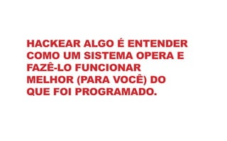 HACKEAR ALGO É ENTENDER
COMO UM SISTEMA OPERA E
FAZÊ-LO FUNCIONAR
MELHOR (PARA VOCÊ) DO
QUE FOI PROGRAMADO.
 