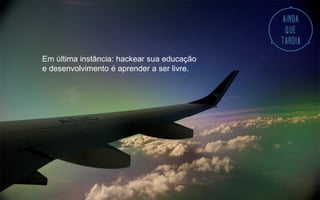 Em última instância: hackear sua educação
e desenvolvimento é aprender a ser livre.
 