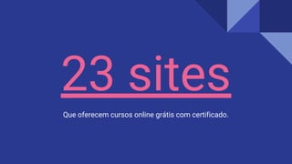 23 sites
Que oferecem cursos online grátis com certificado.
 