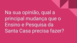 Na sua opinião, qual a
principal mudança que o
Ensino e Pesquisa da
Santa Casa precisa fazer?
 