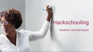 Hackschooling
Hackear a escolarização
 