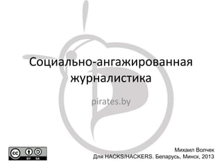 Социально-ангажированная
журналистика
pirates.by
Михаил Волчек
Для HACKS/HACKERS. Беларусь, Минск, 2013
 