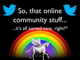 So, that online
community stuff...
...it’s all sorted now, right?*

 