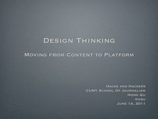 Design Thinking
Moving from Content to Platform



                         Hacks and Hackers
                 CUNY School Of Journalism
                                   Hong Qu
                                       @hqu
                              June 14, 2011
 