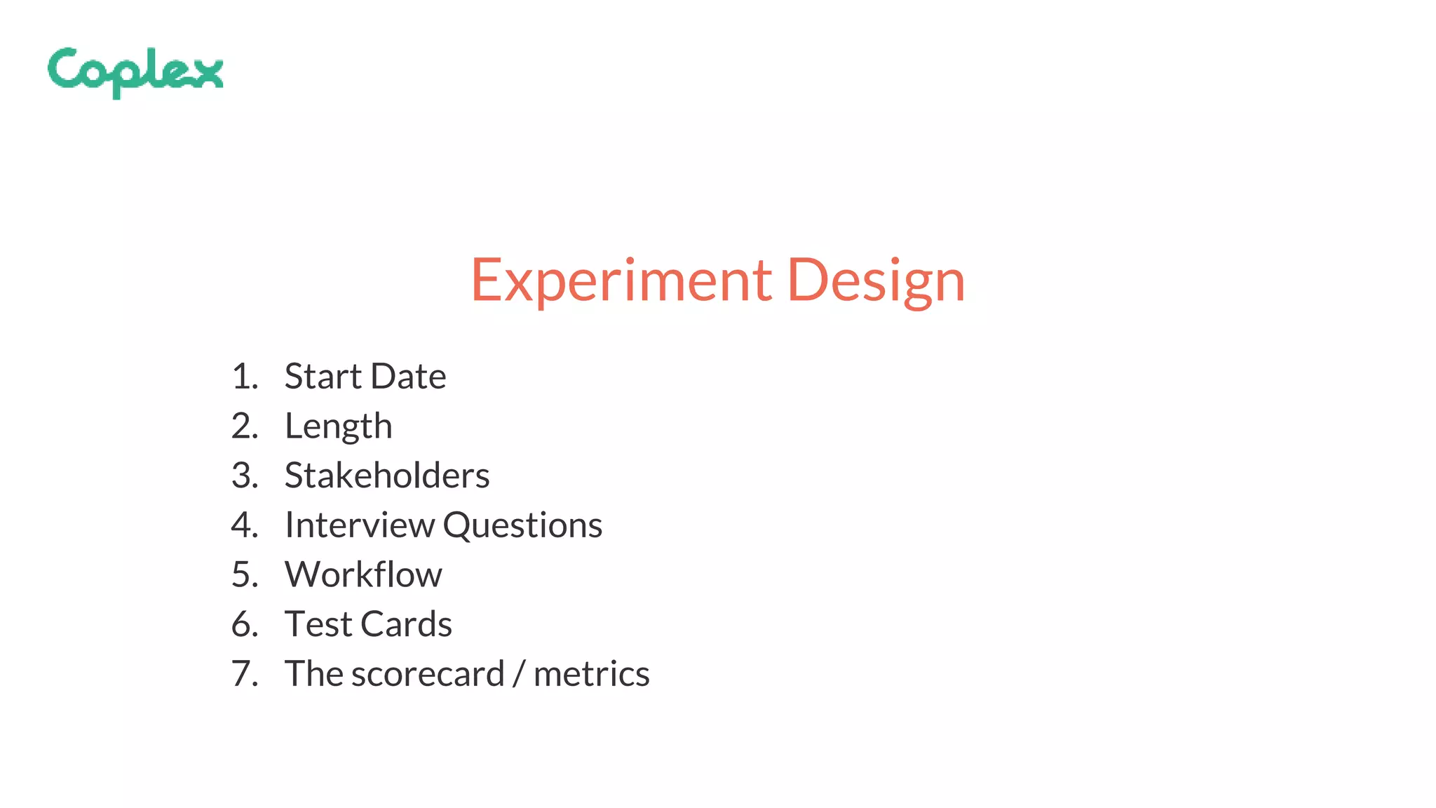 1. Start Date
2. Length
3. Stakeholders
4. Interview Questions
5. Workflow
6. Test Cards
7. The scorecard / metrics
Experiment Design
 