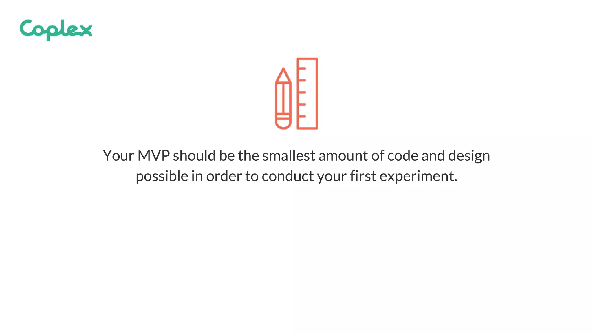 Your MVP should be the smallest amount of code and design
possible in order to conduct your first experiment.
 