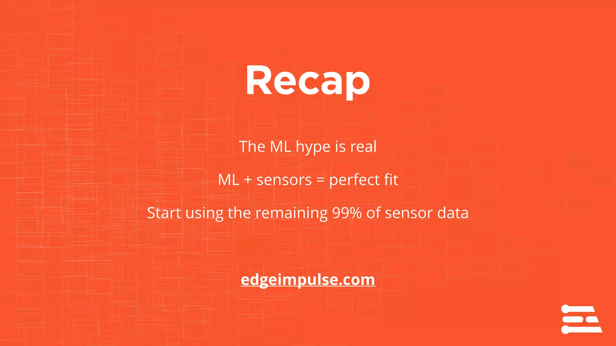 Recap
The ML hype is real
ML + sensors = perfect fit
Start using the remaining 99% of sensor data
edgeimpulse.com
 