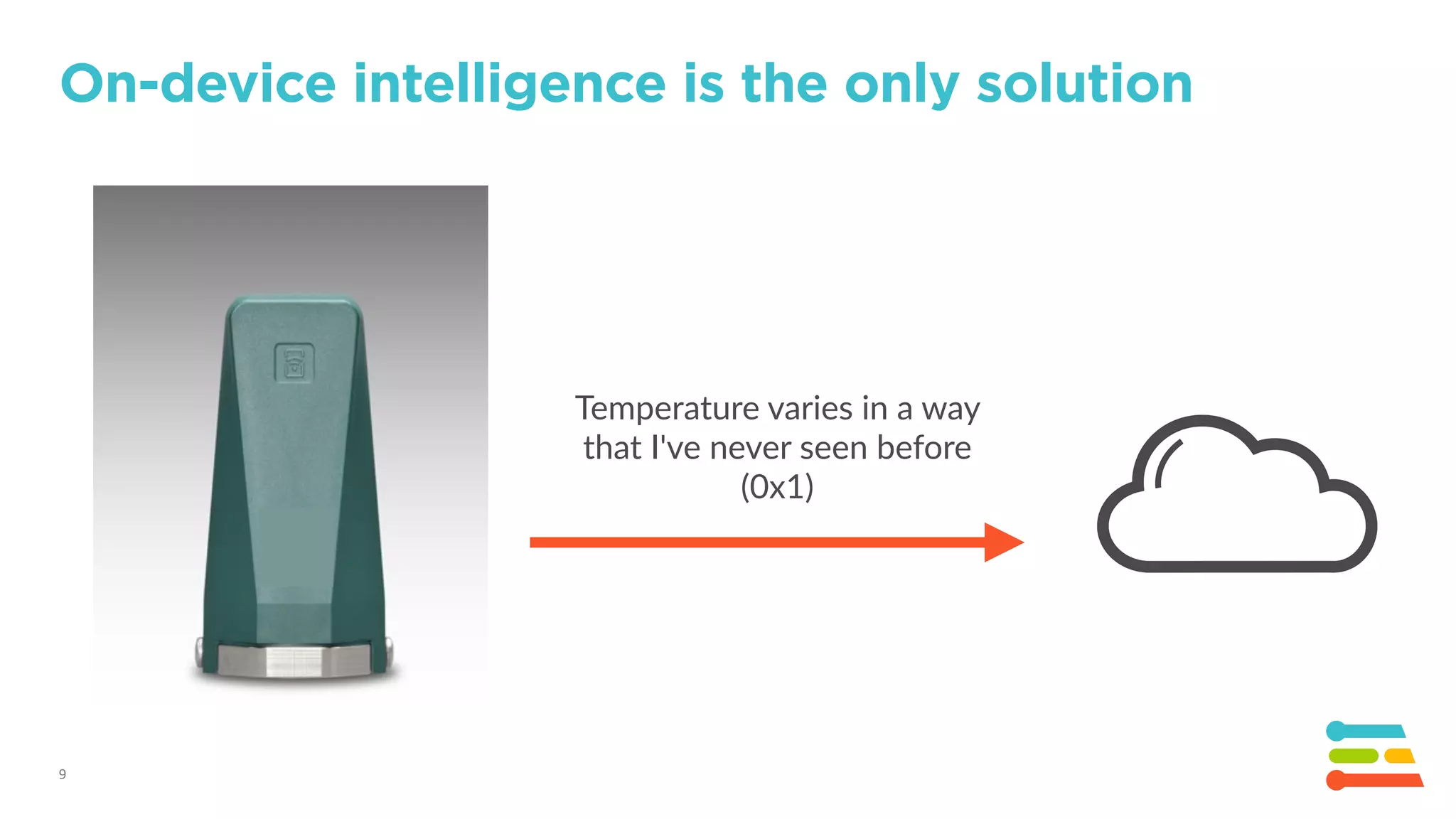 9
On-device intelligence is the only solution
Temperature varies in a way
that I've never seen before
(0x1)
 