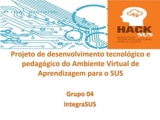 Projeto de desenvolvimento tecnológico e
pedagógico do Ambiente Virtual de
Aprendizagem para o SUS
Grupo 04
IntegraSUS
 