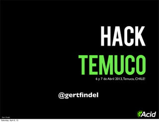 HACK
                            TEMUCO
                                 6 y 7 de Abril 2013, Temuco, CHILE!




                        @gertﬁndel


Gert Findel
Saturday, April 6, 13
 